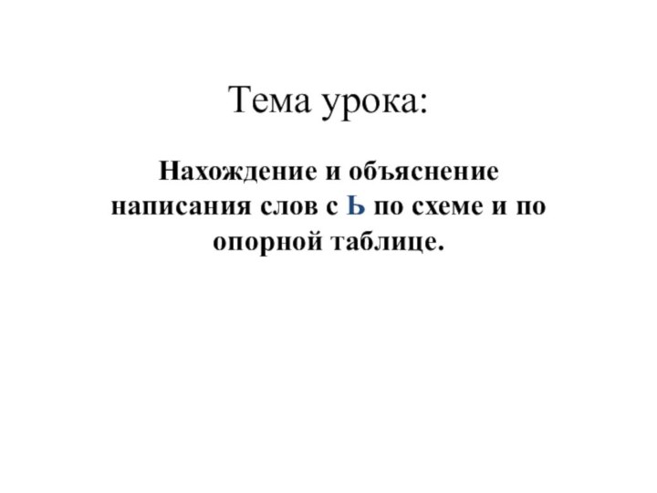 Тема урока:Нахождение и объяснение написания слов с Ь по схеме и по опорной таблице.