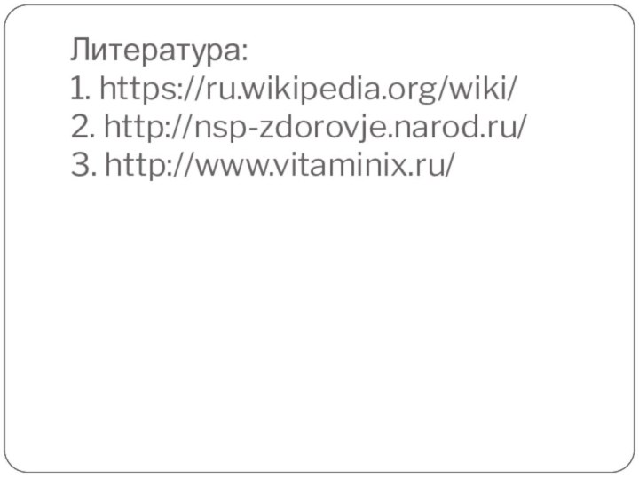 Литература: 1. https://ru.wikipedia.org/wiki/ 2. http://nsp-zdorovje.narod.ru/ 3. http://www.vitaminix.ru/