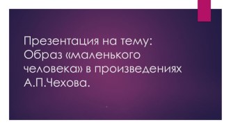 Презентация по литературе на тему Образ маленького человека в произведениях А.П. Чехова