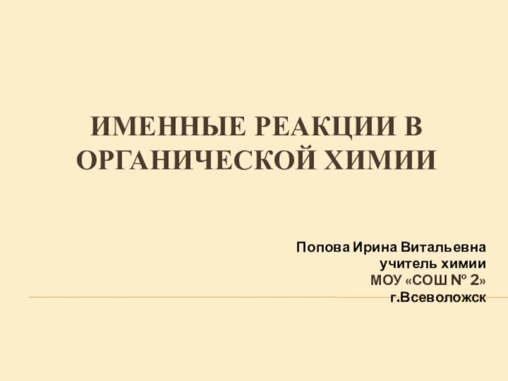 Именные реакции в  органической химииПопова Ирина Витальевнаучитель химииМОУ «СОШ № 2»г.Всеволожск