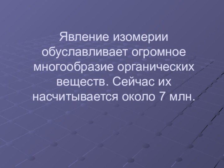 Явление изомерии обуславливает огромное многообразие органических веществ. Сейчас их насчитывается около 7 млн.