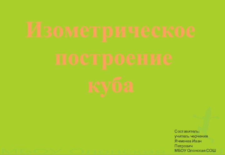 Изометрическое построение кубаСоставитель: учитель черченияЯчменев Иван ПетровичМБОУ Олонская СОШ