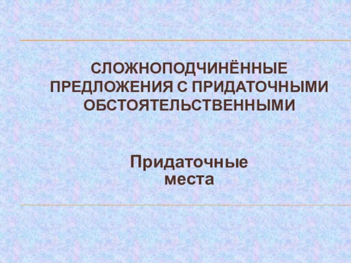 СЛОЖНОПОДЧИНЁННЫЕ ПРЕДЛОЖЕНИЯ С ПРИДАТОЧНЫМИ ОБСТОЯТЕЛЬСТВЕННЫМИПридаточные места