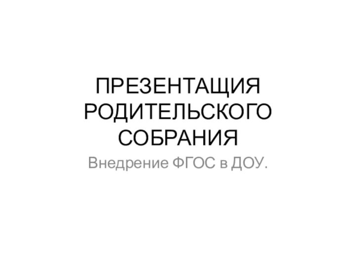 ПРЕЗЕНТАЩИЯ РОДИТЕЛЬСКОГО СОБРАНИЯВнедрение ФГОС в ДОУ.