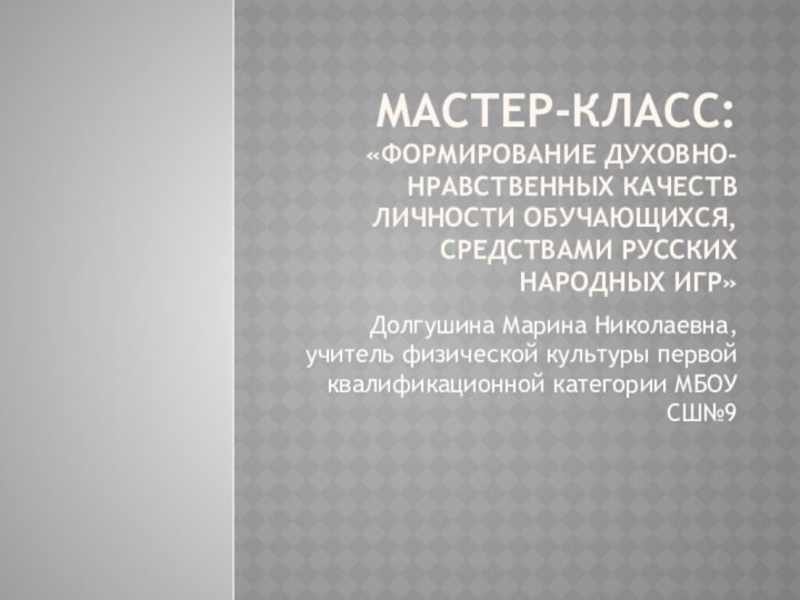 Мастер-класс: «Формирование духовно-нравственных качеств личности обучающихся, средствами Русских народных игр»Долгушина Марина Николаевна,