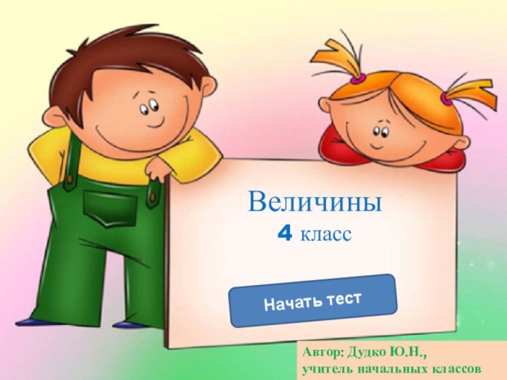 Начать тестВеличины 4 классАвтор: Дудко Ю.Н.,учитель начальных классов