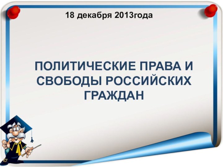 ПОЛИТИЧЕСКИЕ ПРАВА И СВОБОДЫ РОССИЙСКИХ ГРАЖДАН18 декабря 2013года