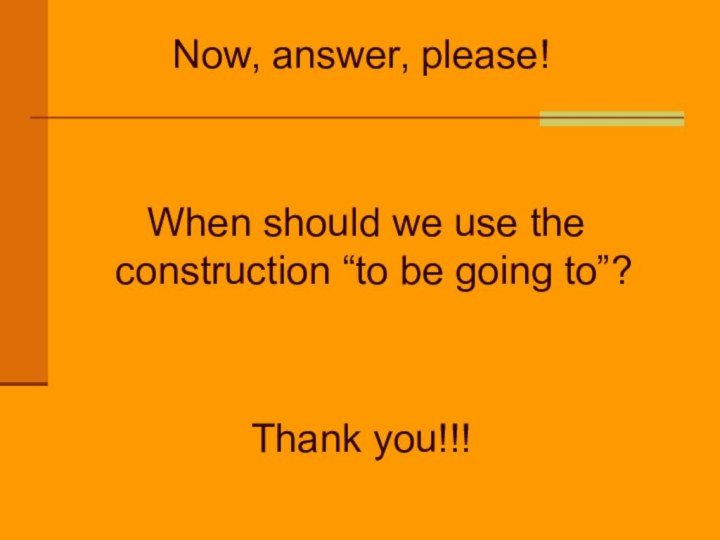 Now, answer, please! When should we use the construction “to be going to”?Thank you!!!