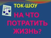 Презентация к Ток-шоу На что потратить жизнь?