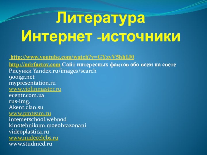 Литература Интернет -источники http://www.youtube.com/watch?v=GYzyV5hh1J0http://mirfactov.com Сайт интересных фактов обо всем на светеРисунки Yandex.ru/images/searchmypresentation.ruwww.violinmaster.ruecentr.com.uarus-img.Akent.clan.suwww.pmteam.ruintemetschool.webnodkinotehnikum.moeobrazonanivideoplastica.ruwww.nudecelebs.ruwww.studmed.ru