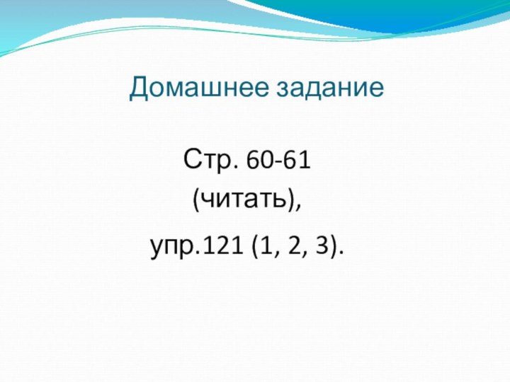 Домашнее заданиеСтр. 60-61 (читать), упр.121 (1, 2, 3).