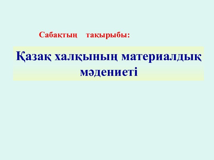 Қазақ халқының материалдық мәдениетіСабақтың  тақырыбы: