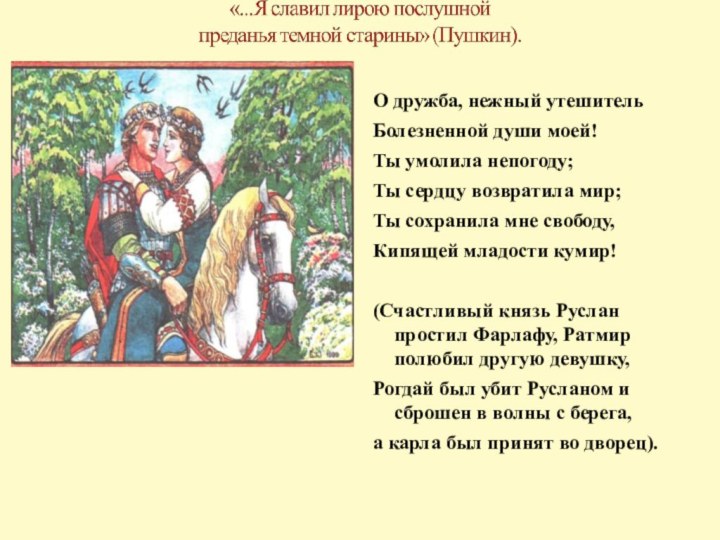 О дружба, нежный утешительБолезненной души моей!Ты умолила непогоду;Ты сердцу возвратила мир;Ты сохранила