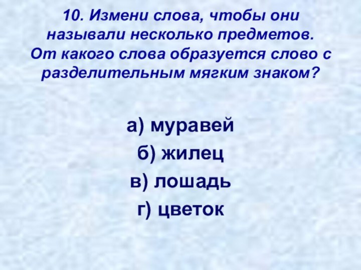 10. Измени слова, чтобы они называли несколько предметов.  От какого слова