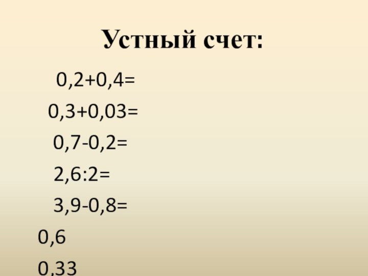 Устный счет: 	0,2+0,4= 0,3+0,03=   0,7-0,2=   2,6:2=   3,9-0,8= 0,6 0,33 0,51,33,1