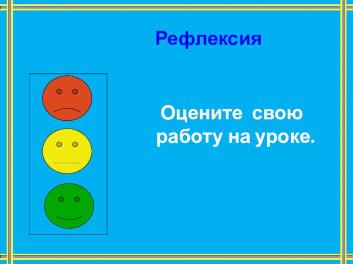 Рефлексия   Оцените свою  работу на уроке.