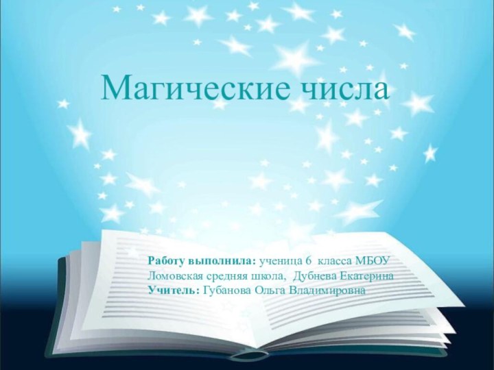 Магические числаРаботу выполнила: ученица 6 класса МБОУ Ломовская средняя школа, Дубнева ЕкатеринаУчитель: Губанова Ольга Владимировна