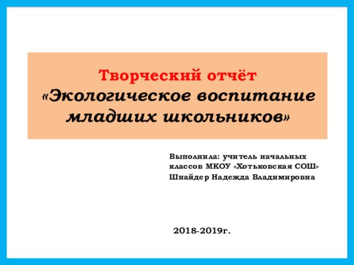 Творческий отчёт «Экологическое воспитание младших школьников»Выполнила: учитель начальных классов МКОУ «Хотьковская СОШ» Шнайдер Надежда Владимировна2018-2019г.