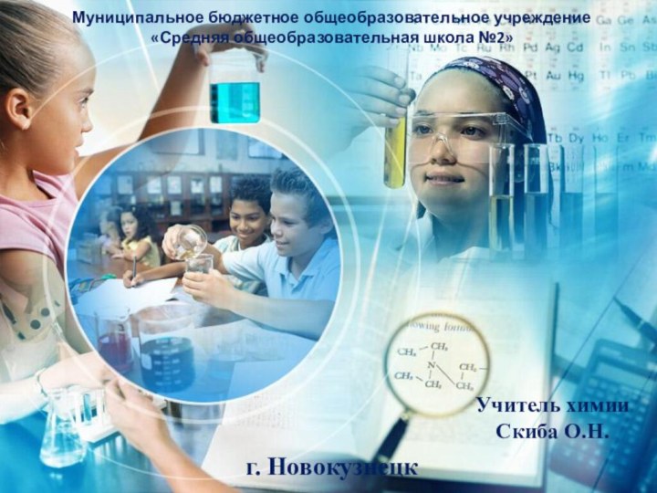 Учитель химииСкиба О.Н.г. НовокузнецкМуниципальное бюджетное общеобразовательное учреждение«Средняя общеобразовательная школа №2»