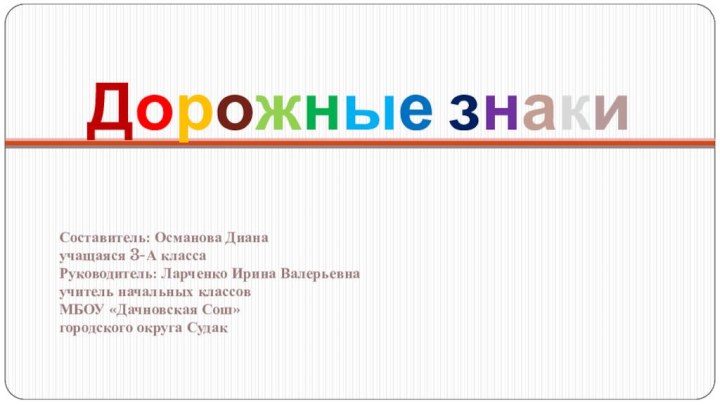 Дорожные знаки Составитель: Османова Дианаучащаяся 3-А классаРуководитель: Ларченко Ирина Валерьевнаучитель начальных классовМБОУ «Дачновская Сош»городского округа Судак