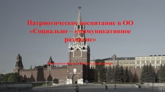 Презентация Патриотическое воспитание в ОО Социально – коммуникативное развитие