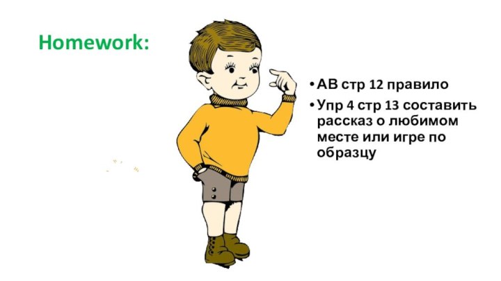 Homework:АВ стр 12 правилоУпр 4 стр 13 составить рассказ о любимом месте или игре по образцу