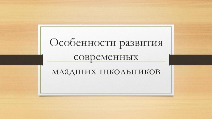 Особенности развития современных  младших школьников