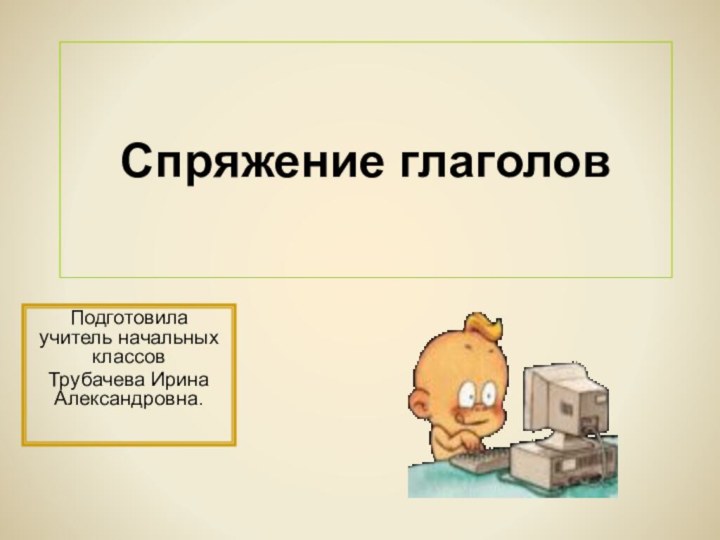 Спряжение глаголовПодготовила учитель начальных классовТрубачева Ирина Александровна.