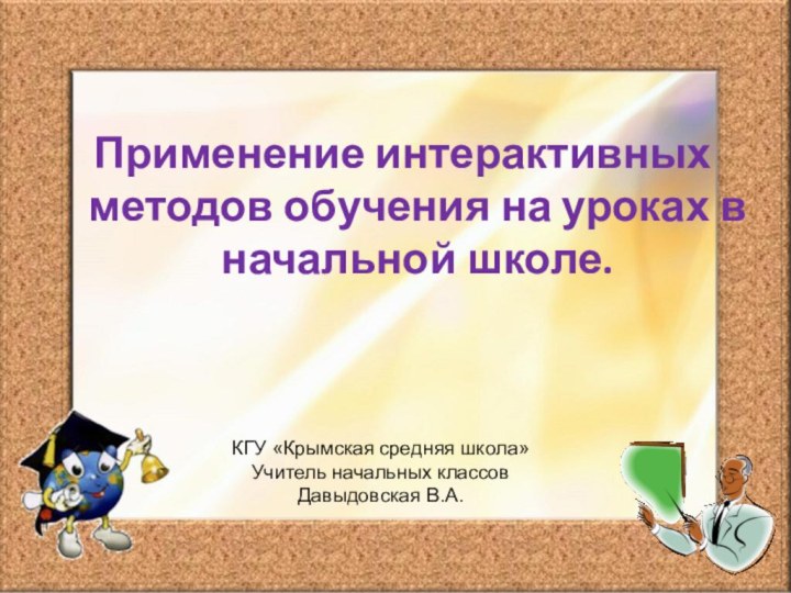 Применение интерактивных методов обучения на уроках в начальной школе.КГУ «Крымская средняя школа»Учитель начальных классовДавыдовская В.А.