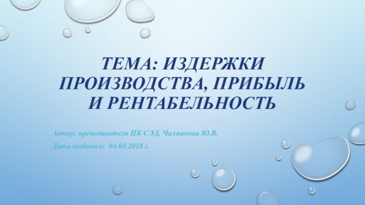 Тема: Издержки производства, прибыль и рентабельностьАвтор: преподаватель ЦК СЭД, Чалпанова Ю.В.Дата создания: 04.04.2018 г.