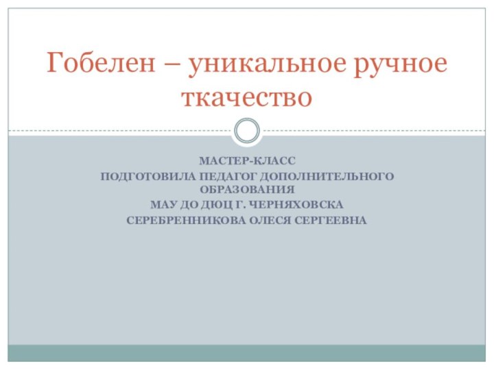 Мастер-класс Подготовила педагог дополнительного образования МАУ ДО ДЮЦ г. ЧерняховскаСеребренникова Олеся СергеевнаГобелен – уникальное ручное ткачество