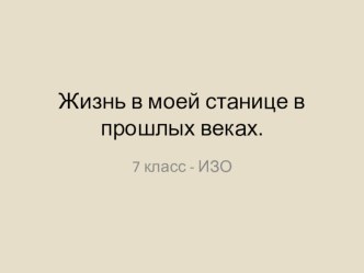 Презентация к уроку ИЗО для 7 класса Жизнь в моей станице в прошлых веках.