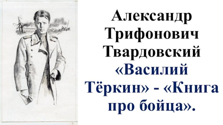 Александр Трифонович Твардовский «Василий Тёркин» - «Книга про бойца».