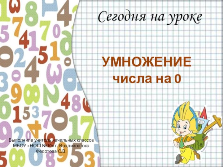 УМНОЖЕНИЕ  числа на 0Выполнила учитель начальных классов МБОУ «НОШ №10» г. ВладивостокаФедотова С.В.