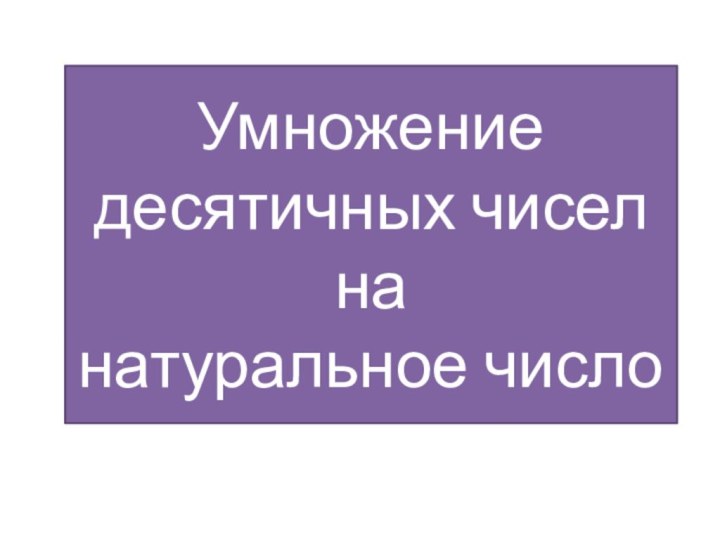 Умножение десятичных чисел на  натуральное число