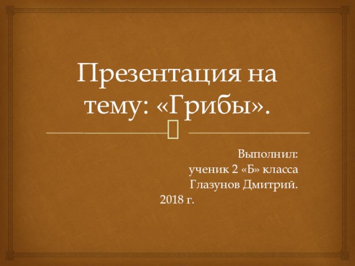 Презентация на тему: «Грибы».Выполнил:ученик 2 «Б» классаГлазунов Дмитрий.2018 г.