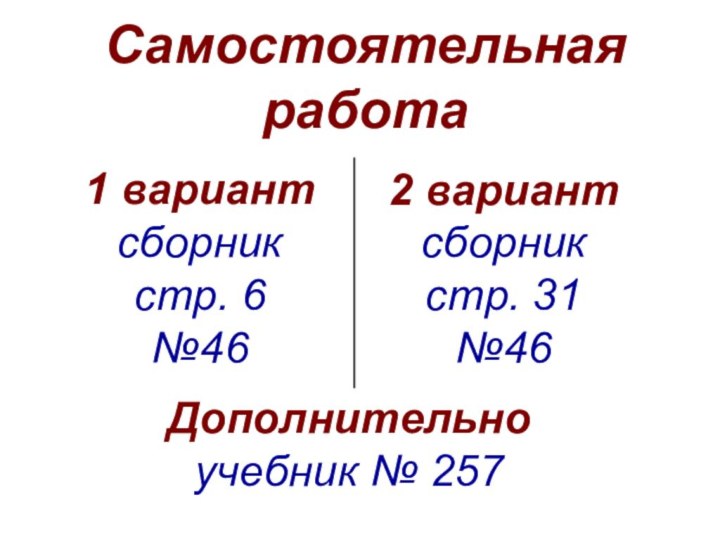 Самостоятельная работа1 вариантсборникстр. 6№462 вариантсборникстр. 31№46Дополнительно учебник № 257