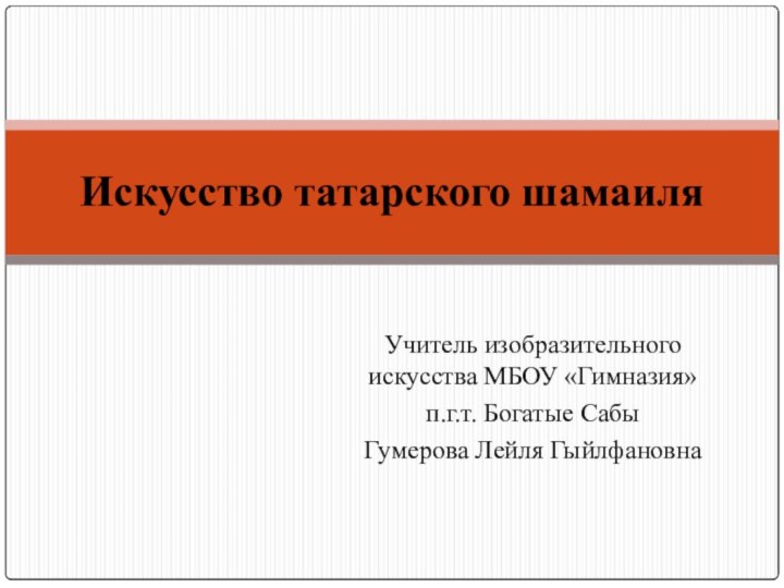 Учитель изобразительного искусства МБОУ «Гимназия»п.г.т. Богатые СабыГумерова Лейля ГыйлфановнаИскусство татарского шамаиля