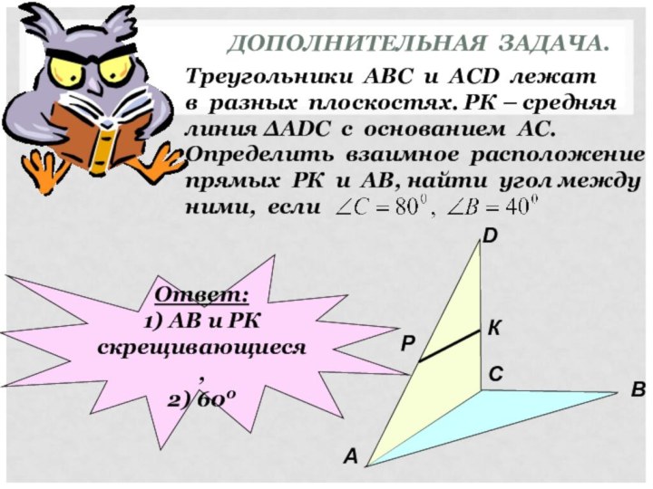 ДОПОЛНИТЕЛЬНАЯ ЗАДАЧА.Треугольники АВС и АСD лежатв разных плоскостях. РК – средняялиния ∆АDC