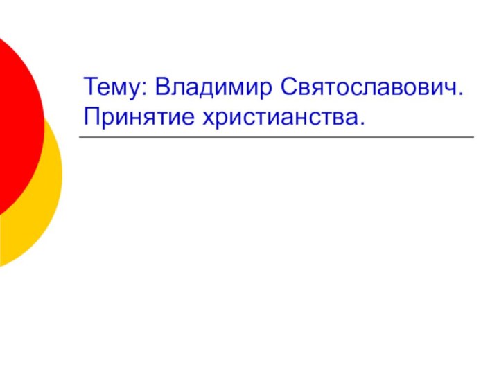 Тему: Владимир Святославович. Принятие христианства.