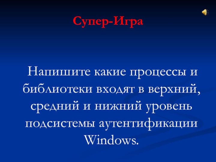 Супер-Игра	Напишите какие процессы и библиотеки входят в верхний, средний и нижний уровень подсистемы аутентификации Windows.