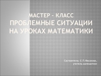 Презентация к мастер - классу по теме Проблемные ситуации на уроках математики