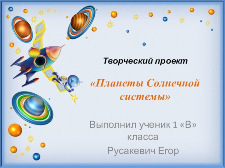 Творческий проект  «Планеты Солнечной системы» Выполнил ученик 1 «В» класса Русакевич Егор