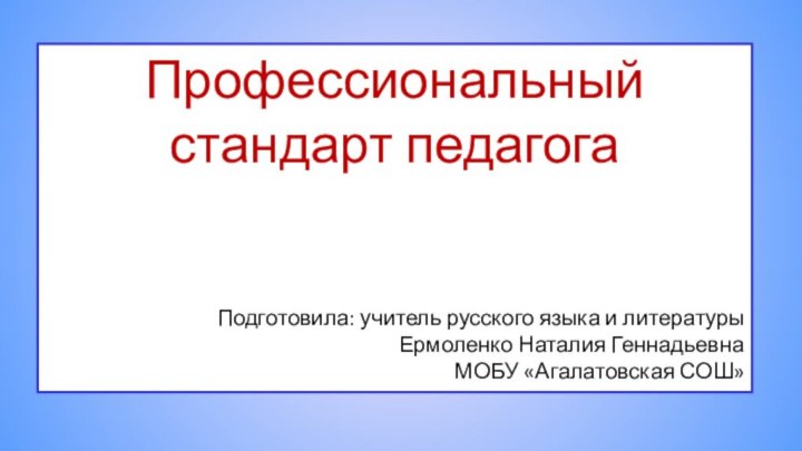 Профессиональный стандарт педагогаПодготовила: учитель русского языка и литературыЕрмоленко Наталия ГеннадьевнаМОБУ «Агалатовская СОШ»