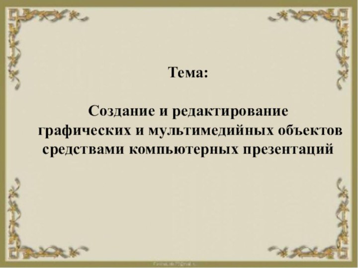 Тема: Создание и редактирование графических и мультимедийных объектов средствами компьютерных презентаций