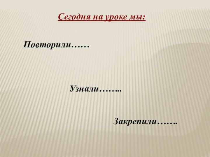 Сегодня на уроке мы:Повторили……Узнали……..Закрепили…….