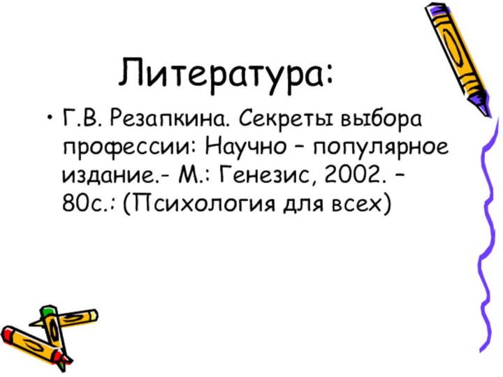 Литература:Г.В. Резапкина. Секреты выбора профессии: Научно – популярное издание.- М.: Генезис, 2002.