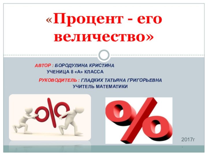 Автор : Бородулина Кристина ученица 8 «А» класса«Процент - его величество»Руководитель :