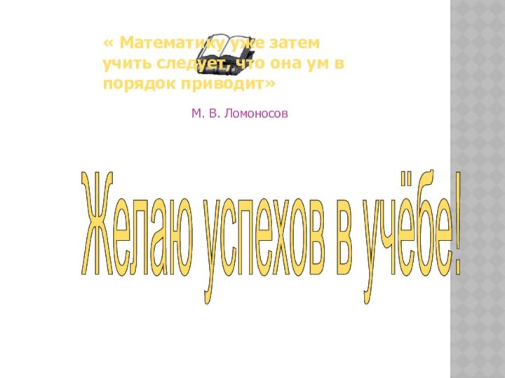 Желаю успехов в учёбе! « Математику уже затем учить следует, что она