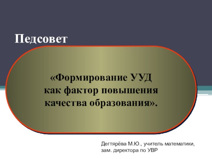 Педсовет «Формирование УУД как фактор повышения качества образования».Дегтярёва М.Ю., учитель математики, зам. директора по УВР